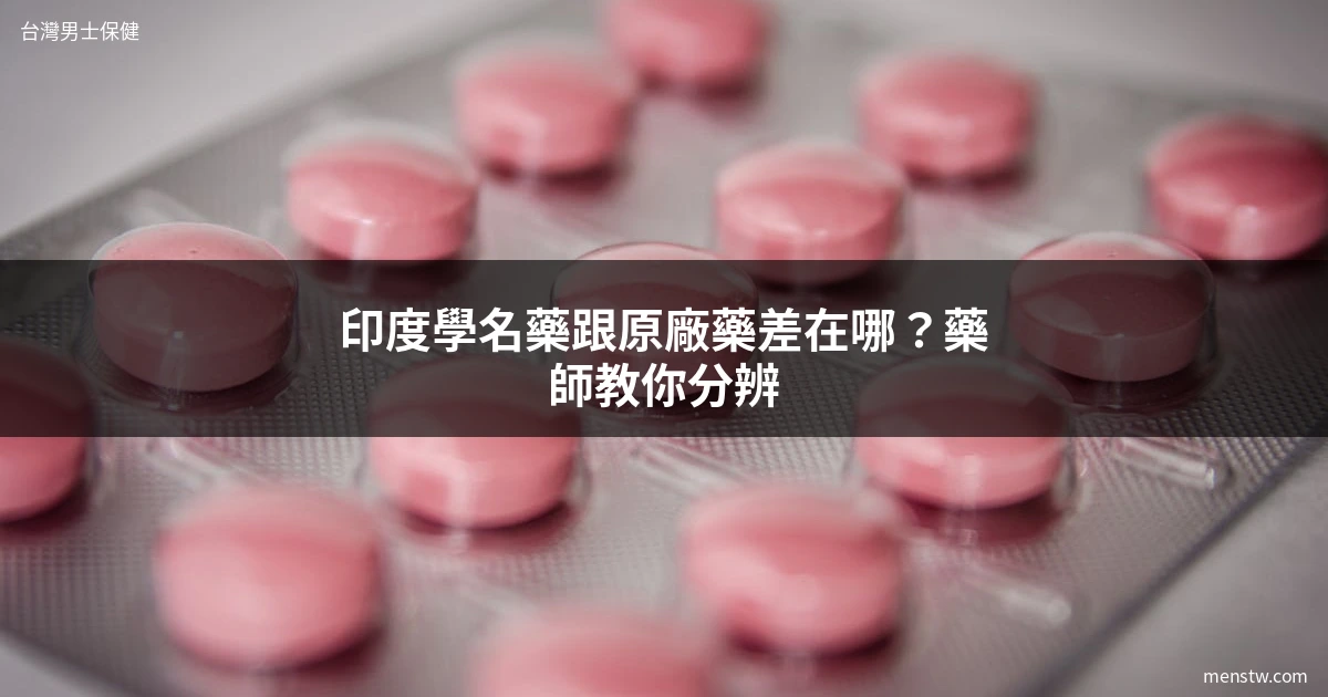 印度學名藥跟原廠藥比較|台灣男士藥局藥師專業分享